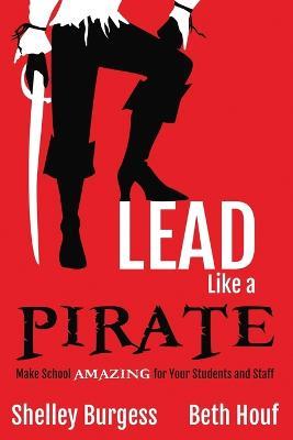 Lead Like a PIRATE: Make School AMAZING for Your Students and Staff - Shelley Burgess,Beth Houf - cover