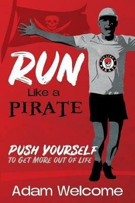 Run Like a PIRATE: Push Yourself to Get More Out of Life - Adam Welcome - cover