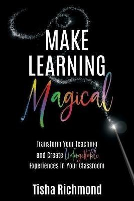 Make Learning Magical: Transform Your Teaching and Create Unforgettable Experiences in Your Classroom - Tisha Richmond - cover