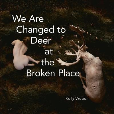 We Are Changed to Deer in the Broken Place - Kelly Weber - cover