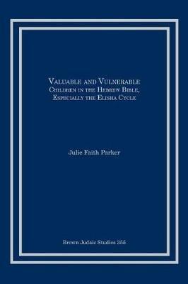 Valuable and Vulnerable: Children in the Hebrew Bible, especially the Elisha Cycle - Julie Faith Parker - cover