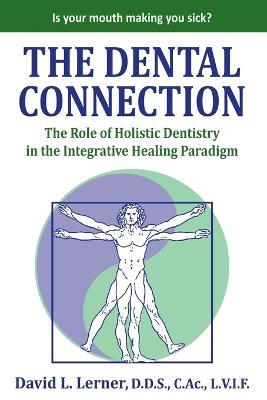 The Dental Connection: The Role of Holistic Dentistry in the Integrative Healing Paradigm - David L Lerner - cover