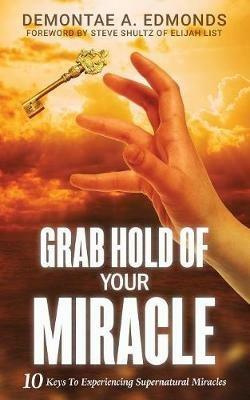 Grab Hold Of Your Miracle: 10 Keys to Experiencing Supernatural Miracles - Demontae A Edmonds - cover