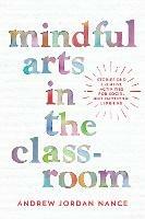 Mindful Arts in the Classroom: Stories and Creative Activities for Social and Emotional Learning - Andrew Nance - cover