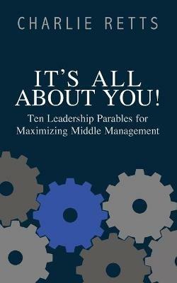 It's All About You! 10 Leadership Parables for Maximizing Middle Management: 10 Leadership Parables for Maximizing Middle Management - Charlie Retts - cover