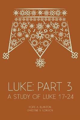 Luke: Part 3: A Study of Luke 17-24 - Hope a Blanton,Christine B Gordon - cover