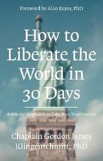 How To Liberate The World In 30 Days: A Step-By-Step Guide to Take Back Your Country