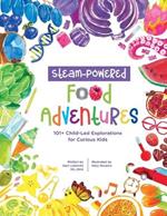 STEAM-Powered Food Adventures: 101+ Child-Led Explorations for Curious Kids