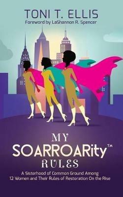 My SOARROARity(TM) Rules: A Sisterhood of Common Ground Among Twelve Women & Their Rules for Restoration on the Rise - Toni T Ellis - cover