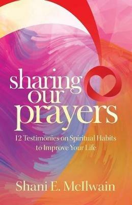 Sharing Our Prayers: 12 Testimonies on Spiritual Habits to Improve Your Life - Shani E McIlwain - cover