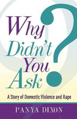 Why Didn't You Ask?: A Story of Domestic Violence and Rape - Panya Dixon - cover