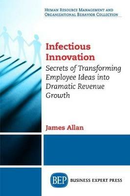 Infectious Innovation: Secrets of Transforming Employee Ideas into Dramatic Revenue Growth - James Allan - cover