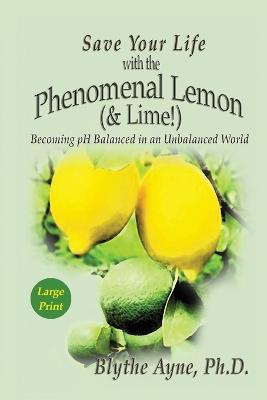 Save Your Life with the Phenomenal Lemon (& Lime): Becoming pH Balanced in an Unbalanced World - Large Print Edition - Blythe Ayne - cover