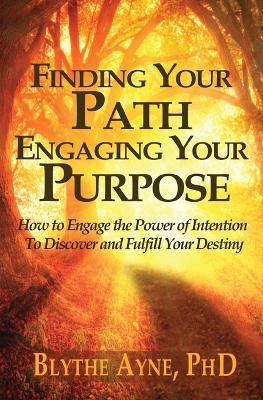 Finding Your Path, Engaging Your Purpose: How to Engage the Power of Intention to Discover and Fulfill Your Destiny - Blythe Ayne - cover