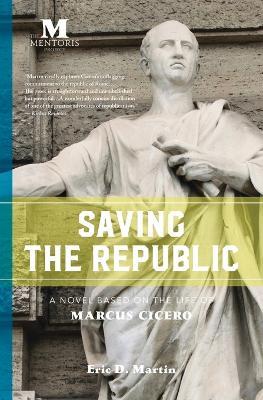 Saving the Republic: A Novel Based on the Life of Marcus Cicero - Eric D Martin - cover