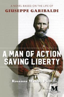 A Man of Action Saving Liberty: A Novel Based on the Life of Giuseppe Garibaldi - Rosanne Welch - cover