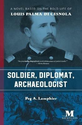 Soldier, Diplomat, Archaeologist: A Novel Based on the Bold Life of Louis Palma di Cesnola - Peg A Lamphier - cover