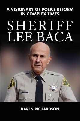 Sheriff Lee Baca: A Visionary of Police Reform in Complex Times - Karen Richardson - cover