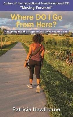 Where Do I Go from Here?: Stepping into the Purpose You Were Created For - Patricia Hawthorne - cover