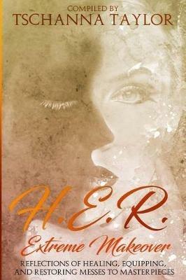 H. E. R. Extreme Makeover: Reflections of Healing, Equipping, and Restoring Messes to Masterpieces - Tschanna Taylor - cover