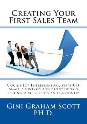 Creating Your First Sales Team: A Guide for Entrepreneurs, Start-Ups, Small Businesses and Professionals Seeking More Clients and Customers - Gini Graham Scott - cover