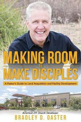 Making Room to Make Disciples: A Pastor's Guide to Acquiring Land and Building Insanely Great Facilities - Bradley D Oaster - cover