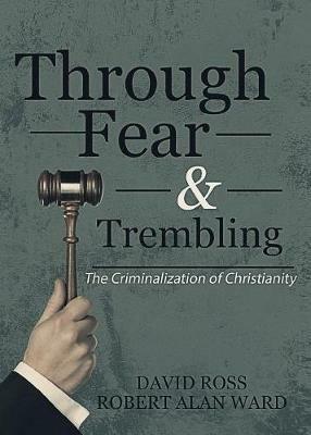 Through Fear & Trembling: The Criminalization of Christianity - David Ross,Robert Alan Ward - cover