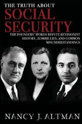 The Truth About Social Security: The Founders' Words Refute Revisionist History, Zombie Lies, and Common Misunderstandings - Nancy J Altman - cover