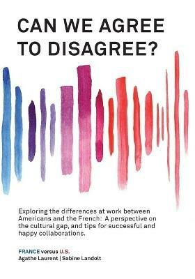 Can We Agree to Disagree?: Exploring the differences at work between Americans and the French: A cross-cultural perspective on the gap between the Hexagon and the U.S., and tips for successful and happy collaborations. - Sabine Landolt,Agathe Laurent - cover
