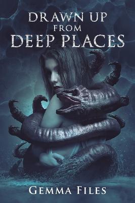 Drawn Up From Deep Places - Gemma Files - cover