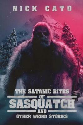 The Satanic Rites of Sasquatch and Other Weird Stories - Nick Cato - cover