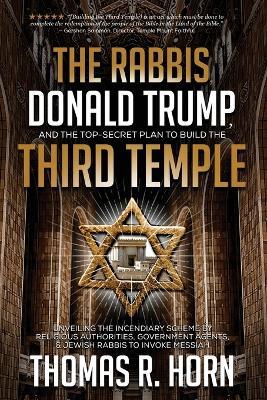 The Rabbis, Donald Trump, and the Top-Secret Plan to Build the Third Temple: Unveiling the Incendiary Scheme by Religious Authorities, Government Agents, and Jewish Rabbis to Invoke Messiah - Thomas Horn - cover