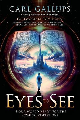 Eyes to See: Is Our World Ready for the Coming Visitation? Stunning Revelations from the Word of God That Help Make Sense of Our Epic, Prophetic Times - Carl Gallups - cover