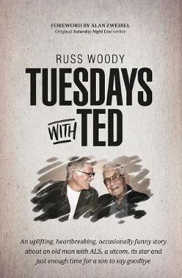 Tuesdays with Ted: An uplifting, heartbreaking, occasionally funny story about an old man with ALS, a sitcom, its star and just enough time to say good-bye - Russ Woody - cover