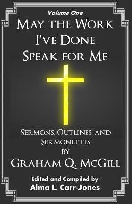 May the Work I've Done Speak for Me: Sermons, Outlines, and Sermonettes - Graham Q McGill - cover