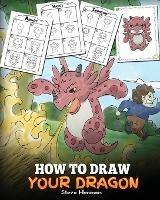 How to Draw Your Dragon: Learn How to Draw Cute Dragons with Different Emotions. A Fun and Easy Step by Step Guide To Draw Dragons for Kids. - Steve Herman - cover