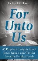 For Unto Us: 40 Prophetic Insights About Jesus, Justice, and Gentiles from the Prophet Isaiah - Peter DeHaan - cover