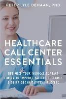 Healthcare Call Center Essentials: Optimize Your Medical Contact Center to Improve Patient Outcomes and Drive Organizational Success