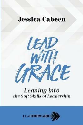 Lead with Grace: Leaning into the Soft Skills of Leadership - Jessica Cabeen - cover