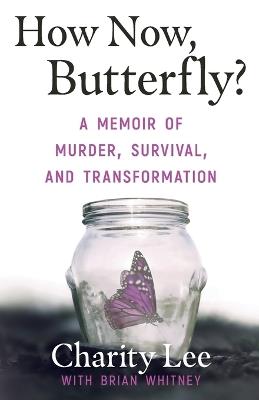 How Now, Butterfly?: A Memoir Of Murder, Survival, and Transformation - Charity Lee,Brian Whitney - cover