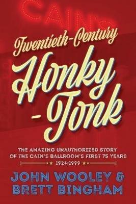 Twentieth-Century Honky-Tonk: The Amazing Unauthorized Story of the Cain's Ballroom's First 75 Years - John Wooley,Brett Bingham - cover