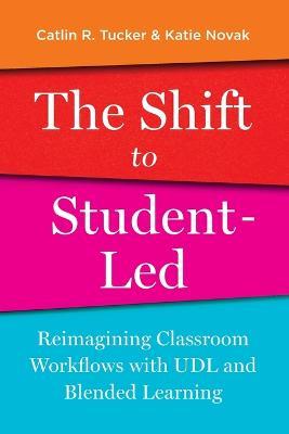 The Shift to Student-Led: Reimagining Classroom Workflows with UDL and Blended Learning - Catlin Tucker,Katie Novak - cover