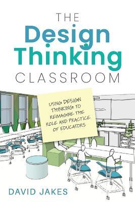 The Design Thinking Classroom: Using Design Thinking to Reimagine the Role and Practice of Educators - David Jakes - cover