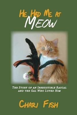 He Had Me At Meow: The Story of an Irresistible Rascal and the Gal Who Loved Him - Chari Fish - cover