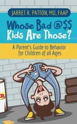 Whose Bad @$$ Kids are Those?: A Parent's Guide to Behavior for Children of all Ages - Jarret R Patton - cover