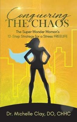Conquering the Chaos: The Super Wonder Woman's 12-Step Strategy for a Stress FREELIFE - Michelle Clay - cover