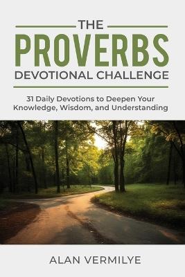 The Proverbs Devotional Challenge: 31 Daily Devotions to Deepen Your Knowledge, Wisdom, and Understanding - Alan Vermilye - cover