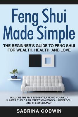 Feng Shui Made Simple - The Beginner's Guide to Feng Shui for Wealth, Health, and Love: Includes the Five Elements, Finding Your Kua Number, the Lo Pan, Creating a Feng Shui Bedroom, and the Bagua Map - Sabrina Godwin - cover