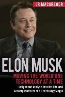 Elon Musk: Moving the World One Technology at a Time: Insight and Analysis into the Life and Accomplishments of a Technology Mogul - Jr MacGregor - cover