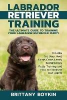 Labrador Retriever Training: The Ultimate Guide to Training Your Labrador Retriever Puppy: Includes Sit, Stay, Heel, Come, Crate, Leash, Socialization, Potty Training and How to Eliminate Bad Habits - Brittany Boykin - cover